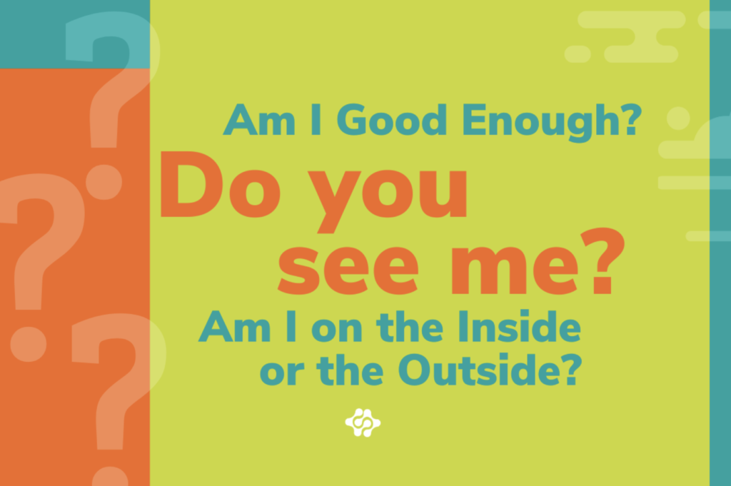 Am I Good Enough? Do you See Me? Am I on the Inside or the Outside?